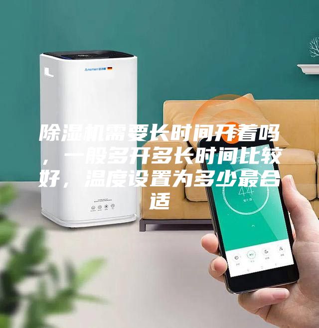 除濕機(jī)需要長(zhǎng)時(shí)間開著嗎，一般多開多長(zhǎng)時(shí)間比較好，溫度設(shè)置為多少最合適