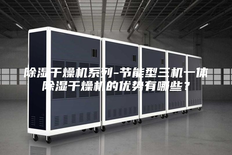 除濕干燥機(jī)系列-節(jié)能型三機(jī)一體除濕干燥機(jī)的優(yōu)勢有哪些？