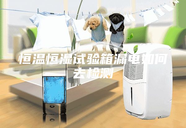 恒溫恒濕試驗箱漏電如何去檢測