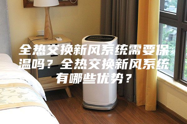 全熱交換新風(fēng)系統(tǒng)需要保溫嗎?全熱交換新風(fēng)系統(tǒng)有哪些優(yōu)勢(shì)?