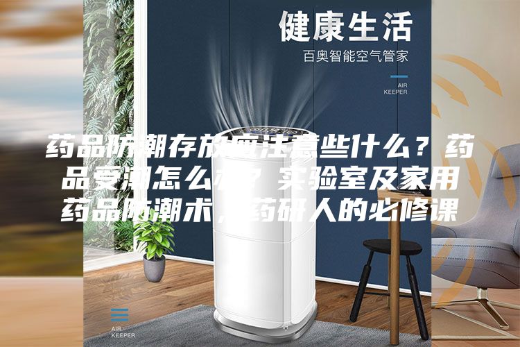 藥品防潮存放應(yīng)注意些什么？藥品受潮怎么辦？實(shí)驗(yàn)室及家用藥品防潮術(shù)，藥研人的必修課