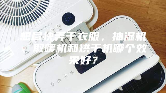 想盡快弄干衣服，抽濕機、取暖機和烘干機哪個效果好？