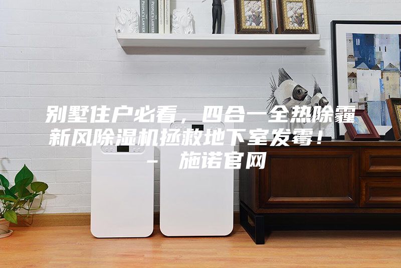 別墅住戶必看，四合一全熱除霾新風除濕機拯救地下室發(fā)霉！ – 施諾官網