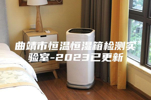 曲靖市恒溫恒濕箱檢測實(shí)驗(yàn)室-2023已更新
