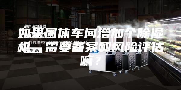 如果固體車間增加個除濕機，需要備案和風險評估嘛？