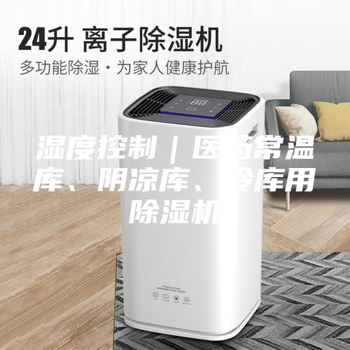 濕度控制｜醫(yī)藥常溫庫、陰涼庫、冷庫用除濕機