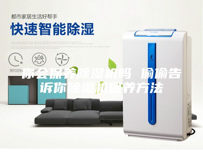 你會保養(yǎng)除濕機嗎 偷偷告訴你除濕機保養(yǎng)方法