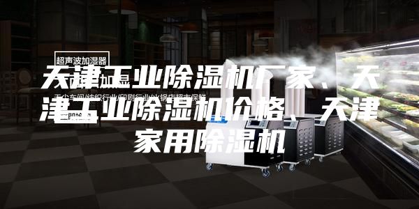 天津工業除濕機廠家、天津工業除濕機價格、天津家用除濕機