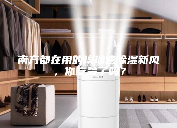 南方都在用的埃瑞德除濕新風(fēng)，你安裝了嗎？