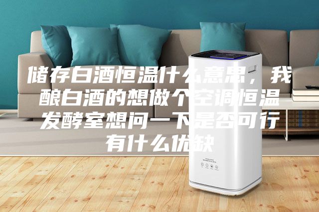 儲(chǔ)存白酒恒溫什么意思，我釀白酒的想做個(gè)空調(diào)恒溫發(fā)酵室想問(wèn)一下是否可行有什么優(yōu)缺