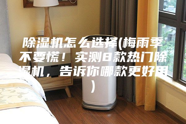 除濕機怎么選擇(梅雨季不要慌！實測8款熱門除濕機，告訴你哪款更好用)
