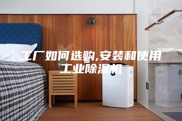 工廠如何選購,安裝和使用工業(yè)除濕機