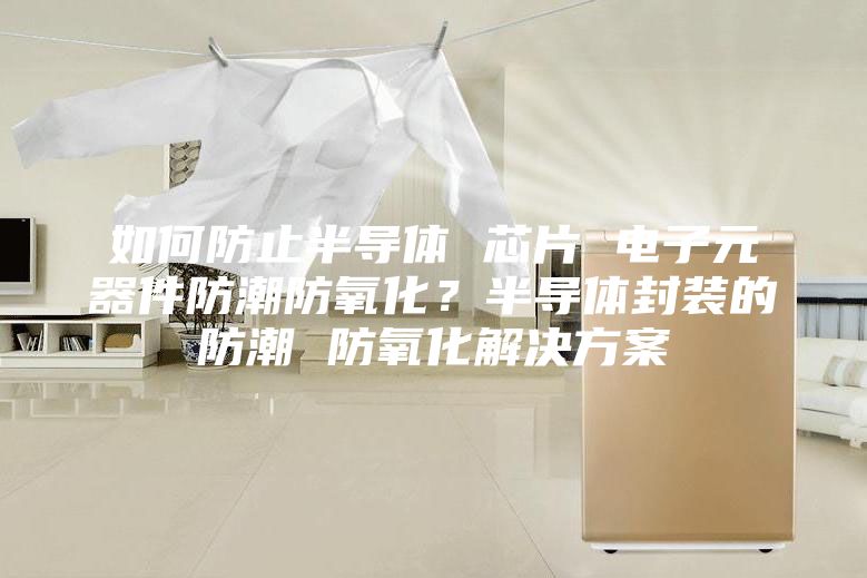 如何防止半導體 芯片 電子元器件防潮防氧化？半導體封裝的防潮 防氧化解決方案