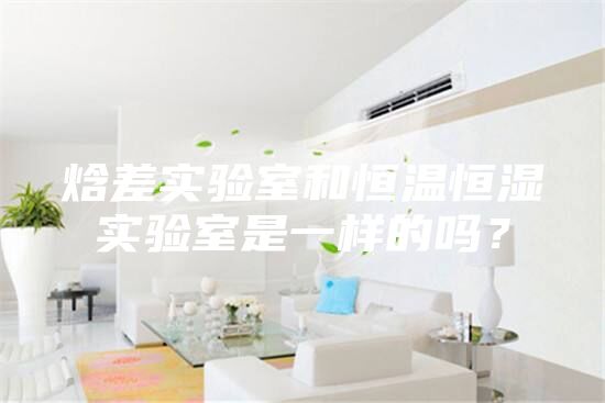 焓差實驗室和恒溫恒濕實驗室是一樣的嗎?