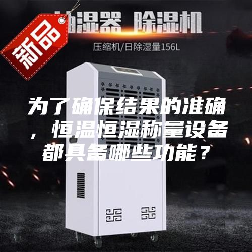 為了確保結果的準確,恒溫恒濕稱量設備都具備哪些功能?