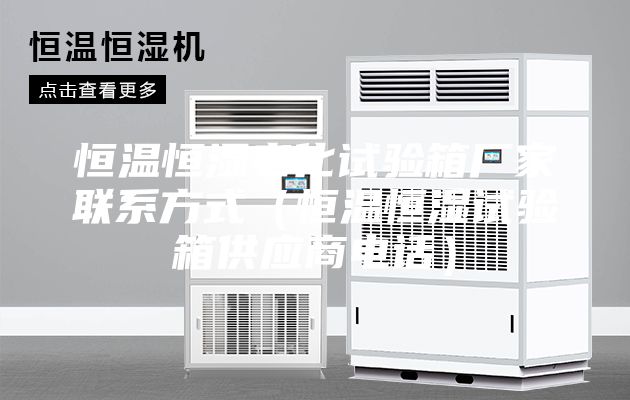 恒溫恒濕老化試驗(yàn)箱廠家聯(lián)系方式（恒溫恒濕試驗(yàn)箱供應(yīng)商電話）