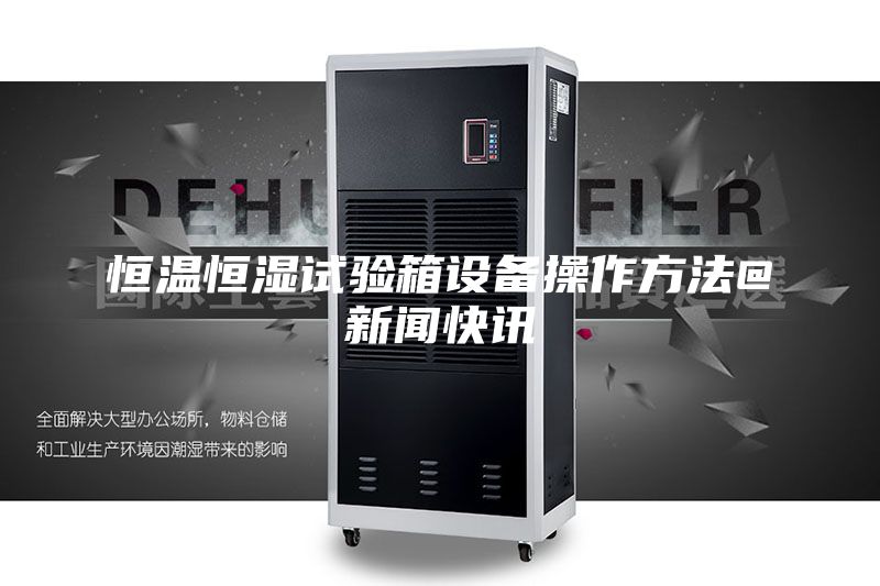 恒溫恒濕試驗箱設(shè)備操作方法@新聞快訊