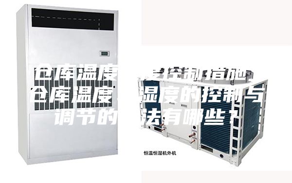 倉(cāng)庫(kù)溫度濕度控制措施_倉(cāng)庫(kù)溫度、濕度的控制與調(diào)節(jié)的方法有哪些？