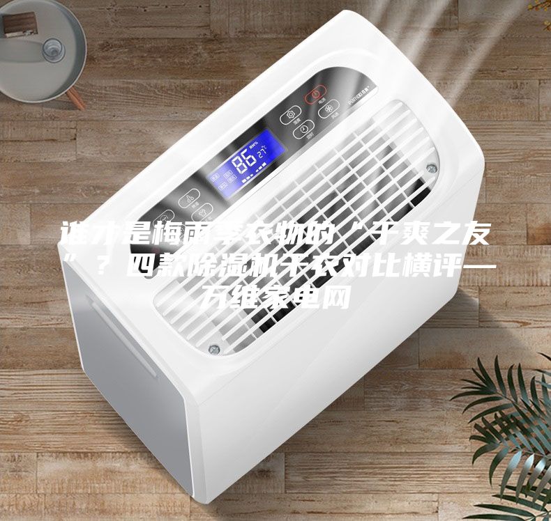 誰才是梅雨季衣物的“干爽之友”？四款除濕機干衣對比橫評—萬維家電網(wǎng)