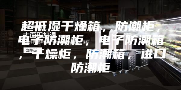 超低濕干燥箱,防潮柜,電子防潮柜,電子防潮箱,干燥柜,防潮箱,進(jìn)口防潮柜