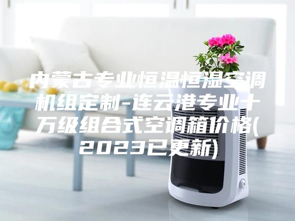 內(nèi)蒙古專業(yè)恒溫恒濕空調(diào)機(jī)組定制-連云港專業(yè)十萬(wàn)級(jí)組合式空調(diào)箱價(jià)格(2023已更新)