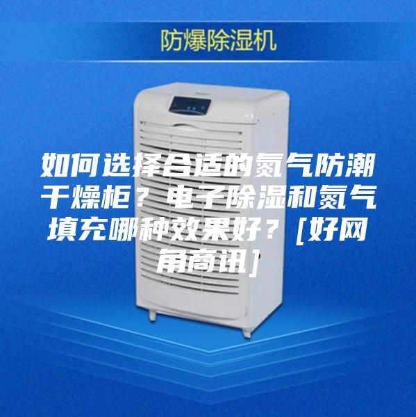 如何選擇合適的氮氣防潮干燥柜？電子除濕和氮氣填充哪種效果好？[好網(wǎng)角商訊]