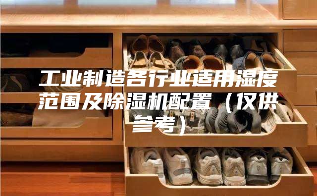 工業制造各行業適用濕度范圍及除濕機配置(僅供參考)