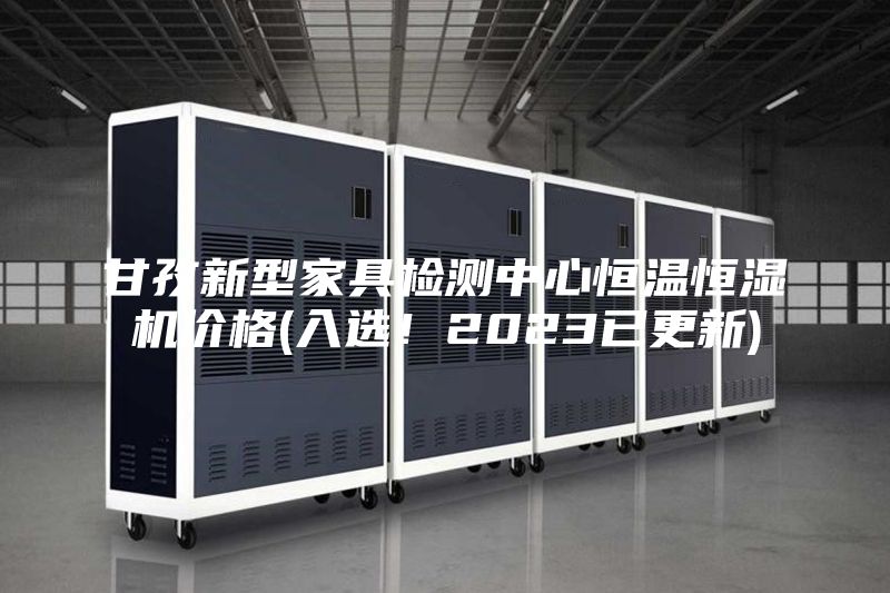 甘孜新型家具檢測中心恒溫恒濕機價格(入選!2023已更新)