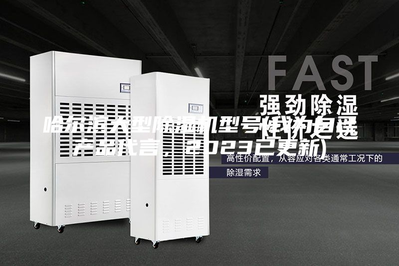 哈爾濱大型除濕機型號(我為自己產品代言，2023已更新)