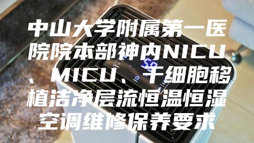 中山大學(xué)附屬第一醫(yī)院院本部神內(nèi)NICU、MICU、干細(xì)胞移植潔凈層流恒溫恒濕空調(diào)維修保養(yǎng)要求