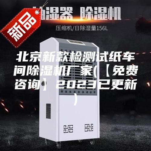 北京新款檢測試紙車間除濕機(jī)廠家(【免費(fèi)咨詢】2023已更新)