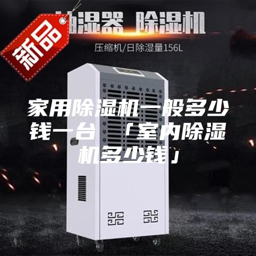 家用除濕機(jī)一般多少錢一臺 「室內(nèi)除濕機(jī)多少錢」