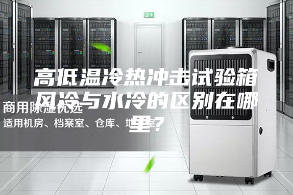 高低溫冷熱沖擊試驗(yàn)箱風(fēng)冷與水冷的區(qū)別在哪里?