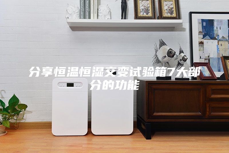 分享恒溫恒濕交變試驗箱7大部分的功能