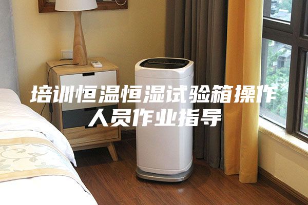培訓恒溫恒濕試驗箱操作人員作業指導