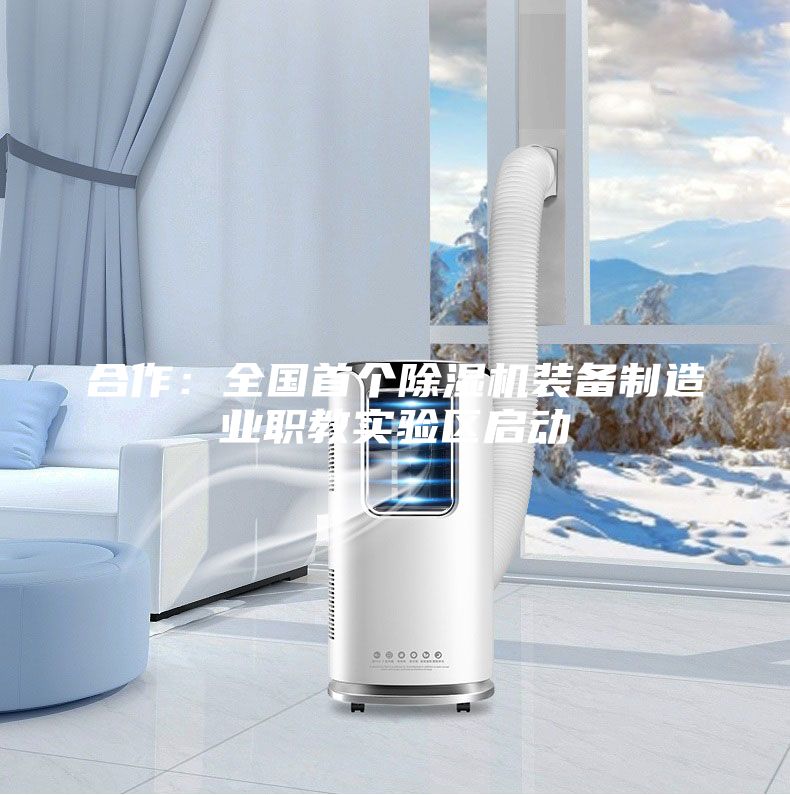 合作：全國首個除濕機裝備制造業職教實驗區啟動