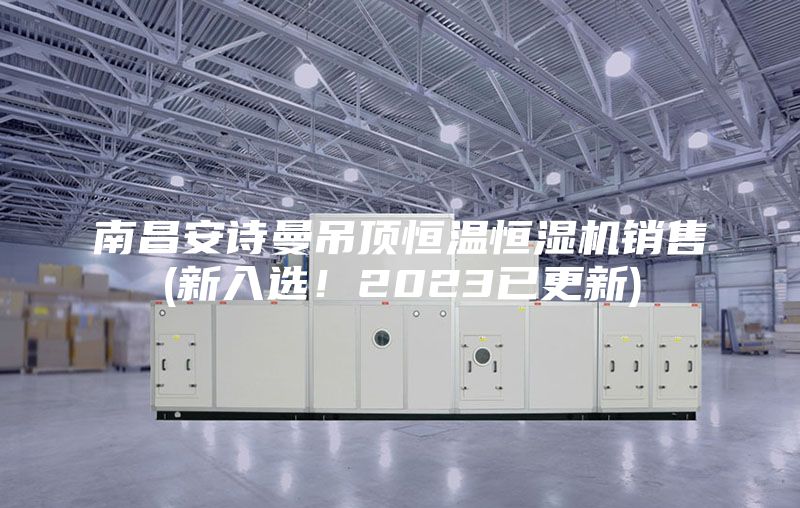 南昌安詩曼吊頂恒溫恒濕機(jī)銷售(新入選！2023已更新)