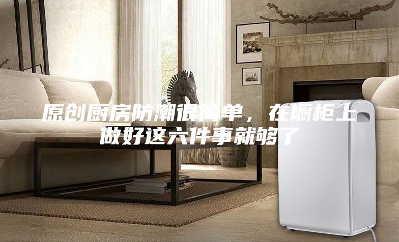 原創廚房防潮很簡單，在櫥柜上做好這六件事就夠了