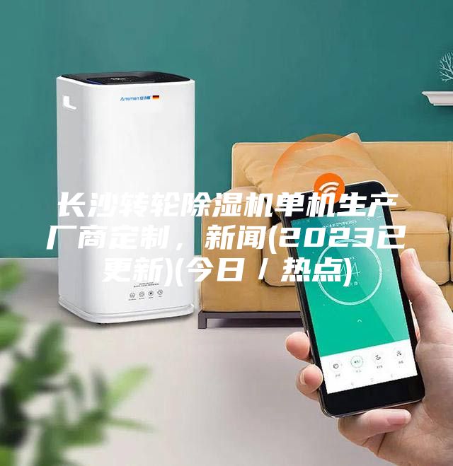 長沙轉(zhuǎn)輪除濕機(jī)單機(jī)生產(chǎn)廠商定制，新聞(2023已更新)(今日／熱點(diǎn))