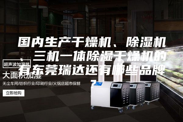 國內(nèi)生產(chǎn)干燥機、除濕機、三機一體除濕干燥機的有東莞瑞達還有哪些品牌？