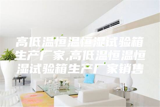 高低溫恒溫恒濕試驗(yàn)箱生產(chǎn)廠家,高低溫恒溫恒濕試驗(yàn)箱生產(chǎn)廠家銷售