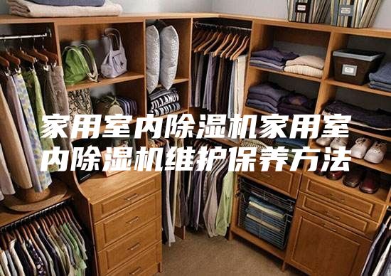 家用室內(nèi)除濕機(jī)家用室內(nèi)除濕機(jī)維護(hù)保養(yǎng)方法