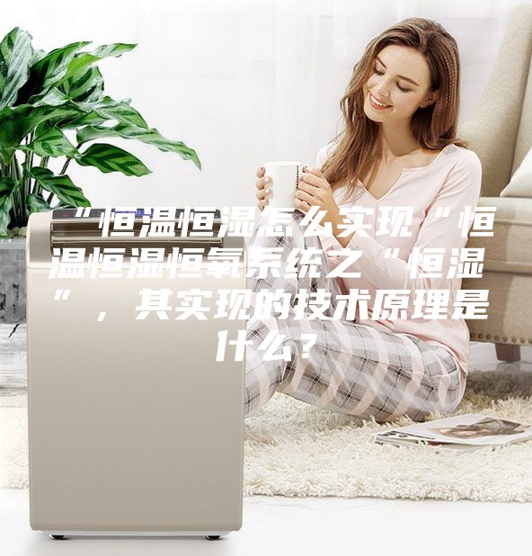 “恒溫恒濕怎么實現(xiàn)“恒溫恒濕恒氧系統(tǒng)之“恒濕”，其實現(xiàn)的技術(shù)原理是什么？