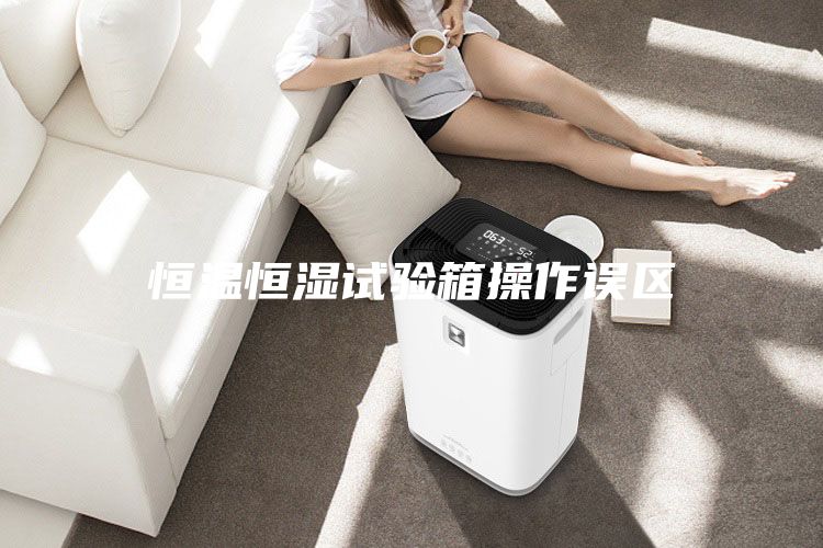 恒溫恒濕試驗(yàn)箱操作誤區(qū)