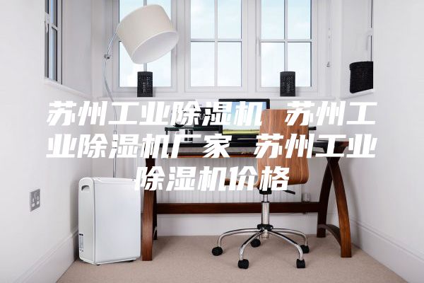蘇州工業(yè)除濕機 蘇州工業(yè)除濕機廠家 蘇州工業(yè)除濕機價格