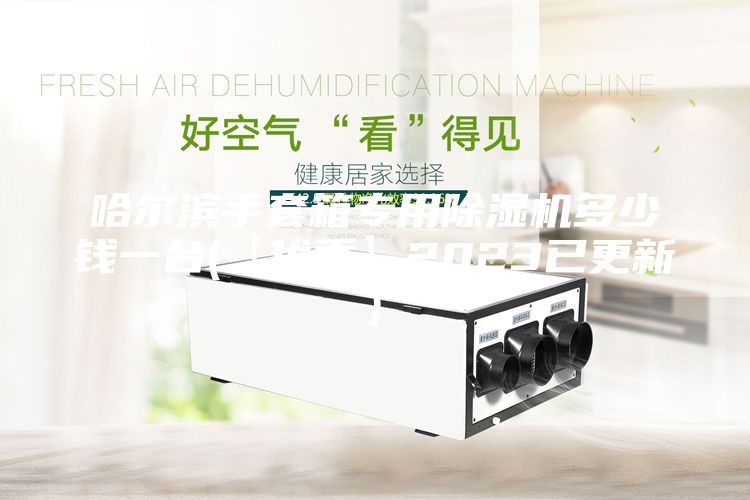 哈爾濱手套箱專用除濕機多少錢一臺(【優秀】2023已更新)