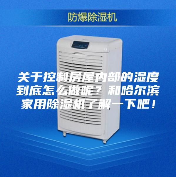 關于控制房屋內部的濕度到底怎么做呢?和哈爾濱家用除濕機了解一下吧!