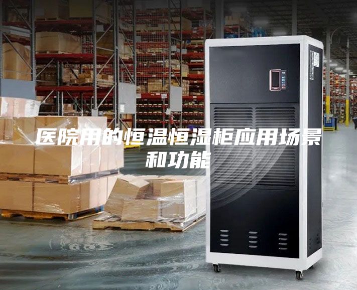 醫(yī)院用的恒溫恒濕柜應用場景和功能