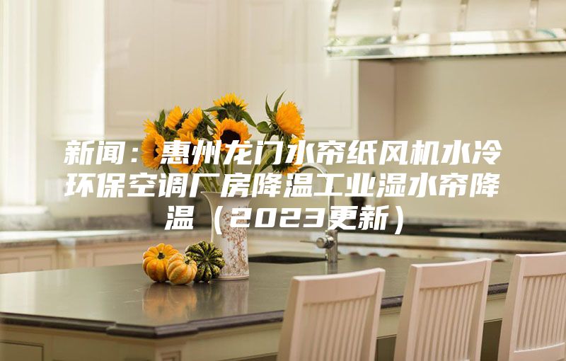 新聞：惠州龍門水簾紙風機水冷環?？照{廠房降溫工業濕水簾降溫（2023更新）