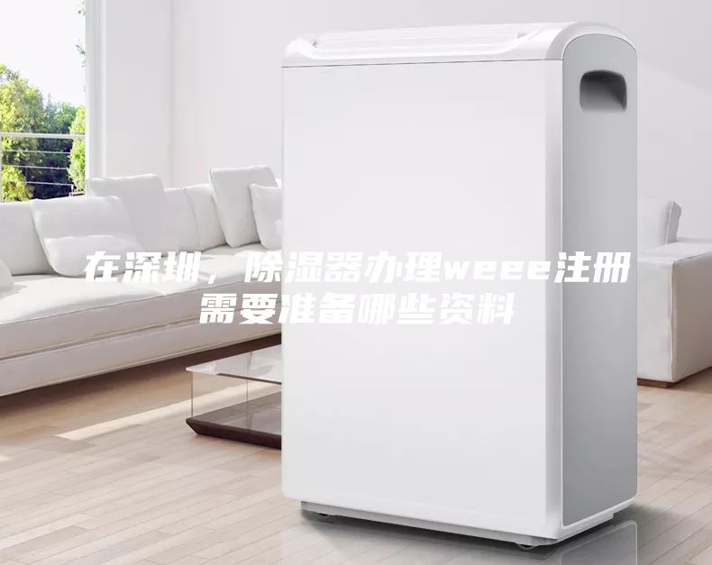 在深圳，除濕器辦理weee注冊需要準(zhǔn)備哪些資料
